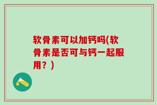 软骨素可以加钙吗(软骨素是否可与钙一起服用？)