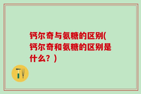 钙尔奇与氨糖的区别(钙尔奇和氨糖的区别是什么？)