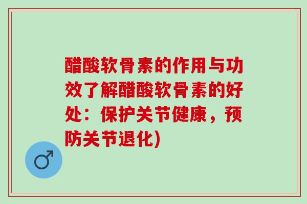 醋酸软骨素的作用与功效了解醋酸软骨素的好处：保护关节健康，预防关节退化)
