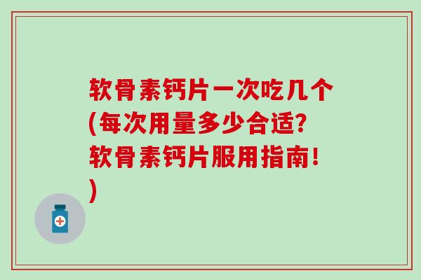软骨素钙片一次吃几个(每次用量多少合适？软骨素钙片服用指南！)