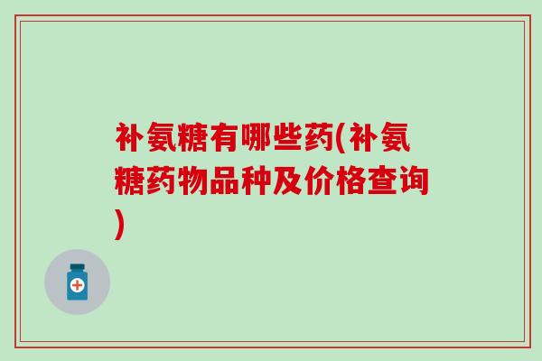 补氨糖有哪些药(补氨糖药物品种及价格查询)