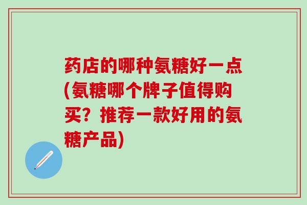 药店的哪种氨糖好一点(氨糖哪个牌子值得购买？推荐一款好用的氨糖产品)