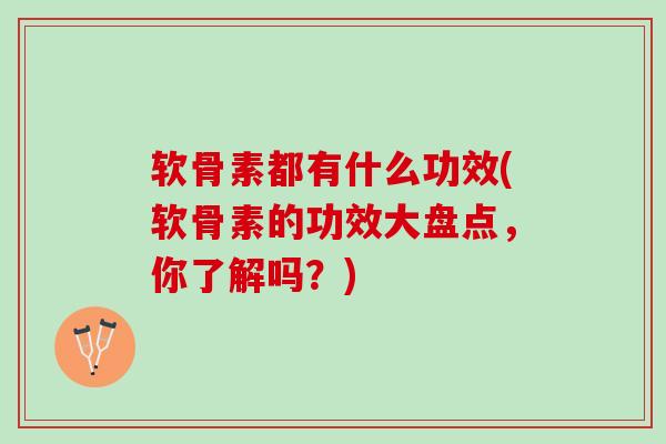 软骨素都有什么功效(软骨素的功效大盘点,你了解吗?) 软骨素都有什么功效(软骨素的功效大盘点,你了解吗?)