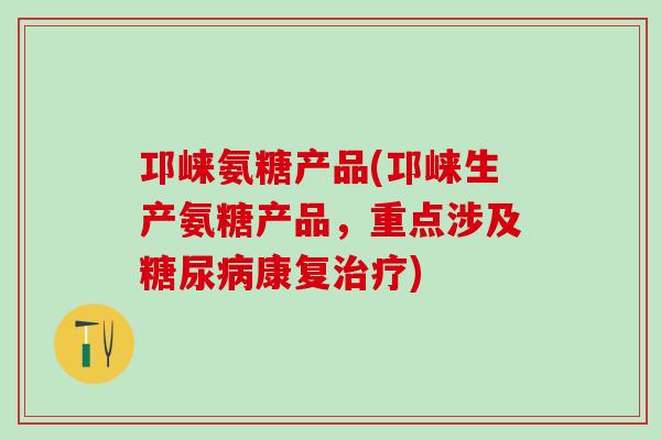 邛崃氨糖产品(邛崃生产氨糖产品，重点涉及糖尿病康复治疗)