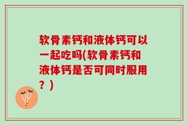 软骨素钙和液体钙可以一起吃吗(软骨素钙和液体钙是否可同时服用？)