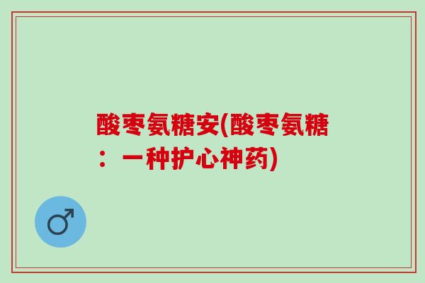 酸枣氨糖安(酸枣氨糖：一种护心神药)