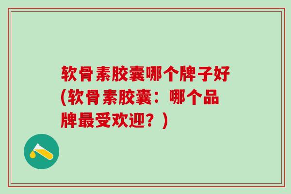 软骨素胶囊哪个牌子好(软骨素胶囊：哪个品牌最受欢迎？)