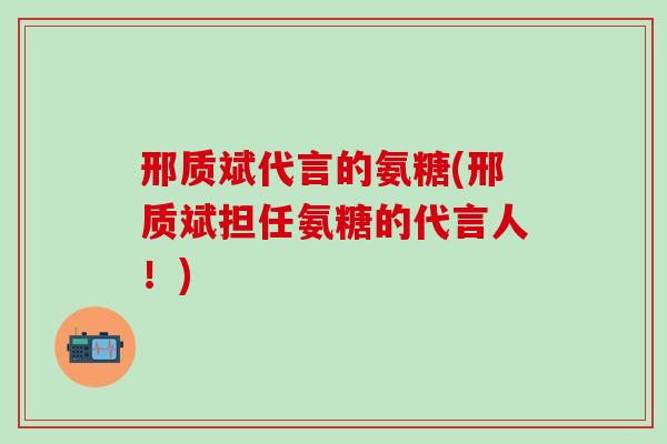 邢质斌代言的氨糖(邢质斌担任氨糖的代言人！)