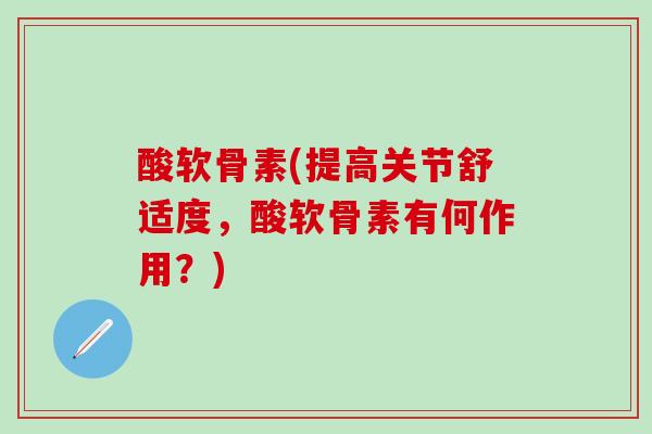 酸软骨素(提高关节舒适度，酸软骨素有何作用？)