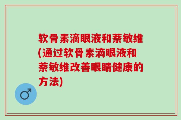 软骨素滴眼液和萘敏维(通过软骨素滴眼液和萘敏维改善眼睛健康的方法) 软骨素滴眼液和萘敏维(通过软骨素滴眼液和萘敏维改善眼睛健康的方法)