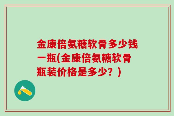 金康倍氨糖软骨多少钱一瓶(金康倍氨糖软骨瓶装价格是多少？)