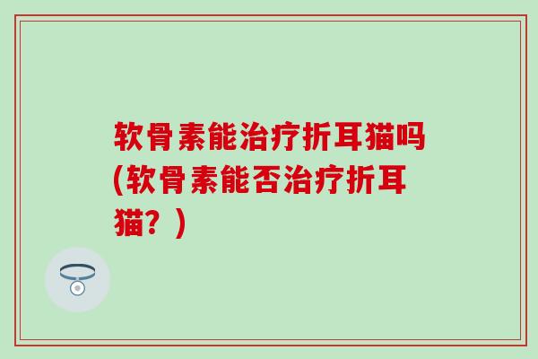 软骨素能折耳猫吗(软骨素能否折耳猫？)