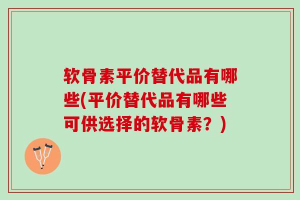 软骨素平价替代品有哪些(平价替代品有哪些可供选择的软骨素？)
