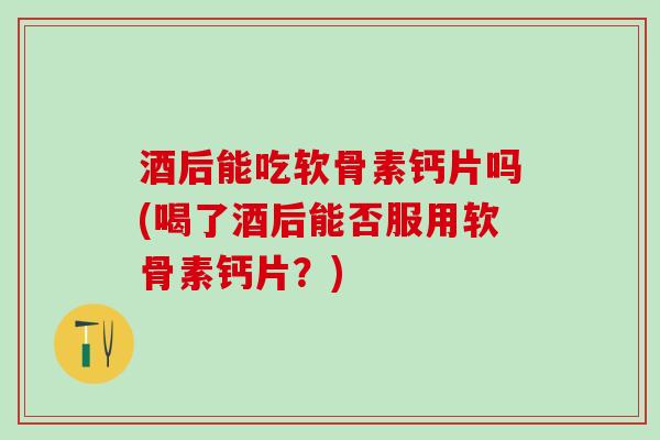 酒后能吃软骨素钙片吗(喝了酒后能否服用软骨素钙片?) 酒后能吃软骨素钙片吗(喝了酒后能否服用软骨素钙片?)