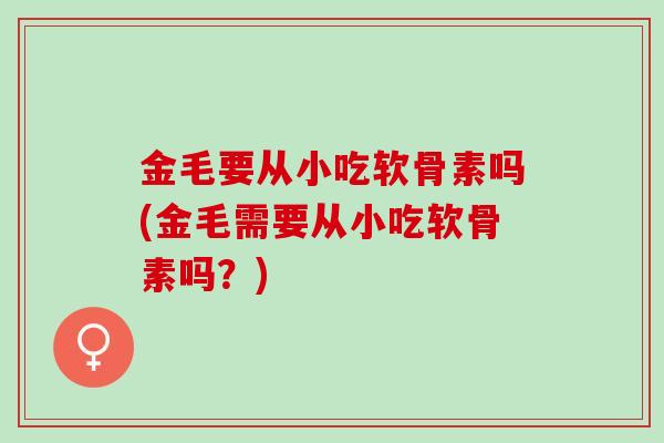 金毛要从小吃软骨素吗(金毛需要从小吃软骨素吗？)
