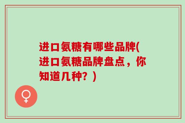 进口氨糖有哪些品牌(进口氨糖品牌盘点，你知道几种？)