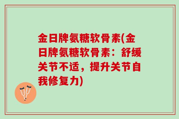 金日牌氨糖软骨素(金日牌氨糖软骨素:舒缓关节不适,提升关节自我修复力) 金日牌氨糖软骨素(金日牌氨糖软骨素:舒缓关节不适,提升关节自我修复力)