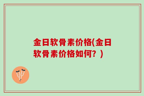 金日软骨素价格(金日软骨素价格如何？)