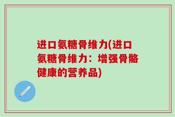 进口氨糖骨维力(进口氨糖骨维力：增强骨骼健康的营养品)
