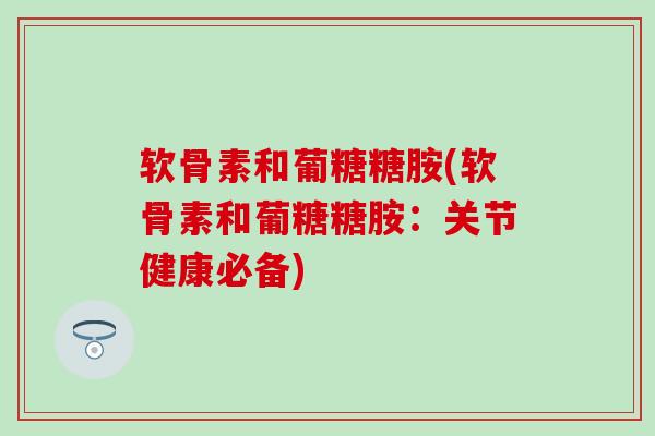 软骨素和葡糖糖胺(软骨素和葡糖糖胺：关节健康必备)