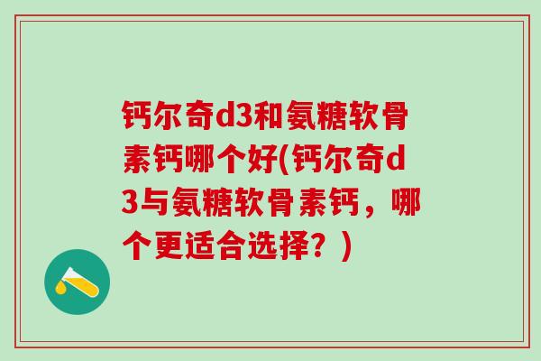 钙尔奇d3和氨糖软骨素钙哪个好(钙尔奇d3与氨糖软骨素钙，哪个更适合选择？)