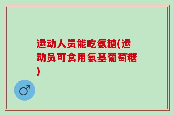 运动人员能吃氨糖(运动员可食用氨基葡萄糖) 运动人员能吃氨糖(运动员可食用氨基葡萄糖)