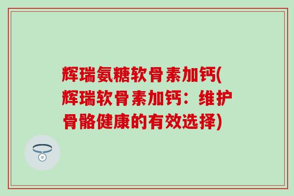 辉瑞氨糖软骨素加钙(辉瑞软骨素加钙:维护骨骼健康的有效选择) 辉瑞氨糖软骨素加钙(辉瑞软骨素加钙:维护骨骼健康的有效选择)
