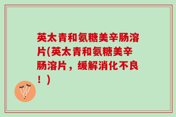英太青和氨糖美辛肠溶片(英太青和氨糖美辛肠溶片,缓解!) 英太青和氨糖美辛肠溶片(英太青和氨糖美辛肠溶片,缓解!)