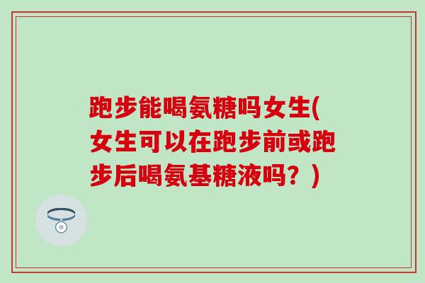 跑步能喝氨糖吗女生(女生可以在跑步前或跑步后喝氨基糖液吗？)