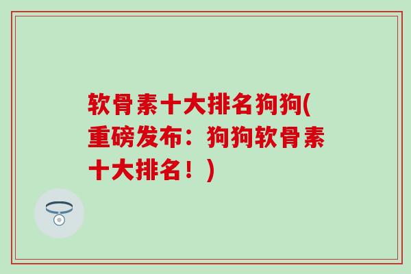 软骨素十大排名狗狗(重磅发布:狗狗软骨素十大排名!) 软骨素十大排名狗狗(重磅发布:狗狗软骨素十大排名!)