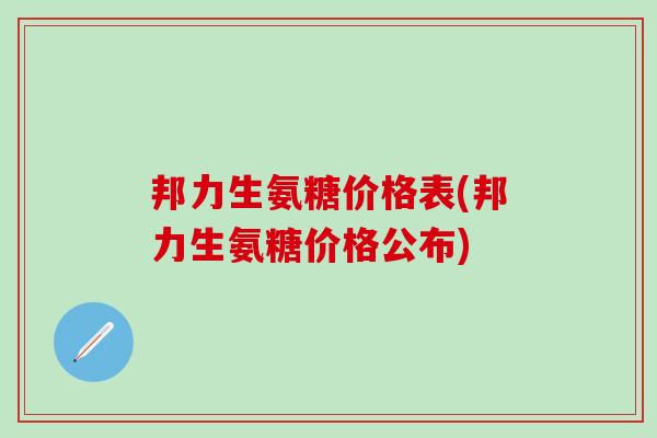 邦力生氨糖价格表(邦力生氨糖价格公布)