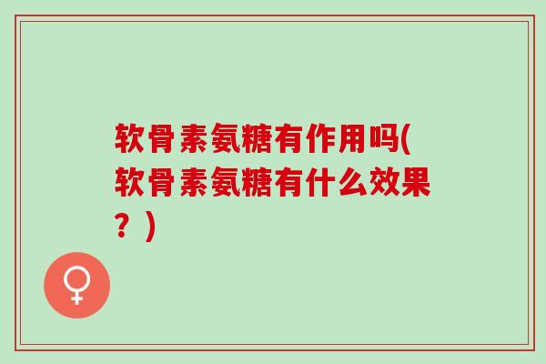 软骨素氨糖有作用吗(软骨素氨糖有什么效果？)