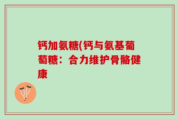 钙加氨糖(钙与氨基葡萄糖：合力维护骨骼健康