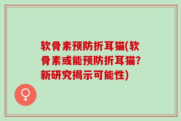 软骨素预防折耳猫(软骨素或能预防折耳猫？新研究揭示可能性)
