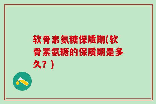 软骨素氨糖保质期(软骨素氨糖的保质期是多久？)