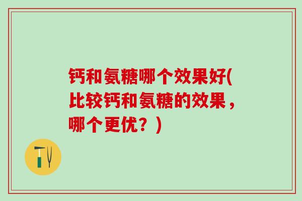 钙和氨糖哪个效果好(比较钙和氨糖的效果，哪个更优？)