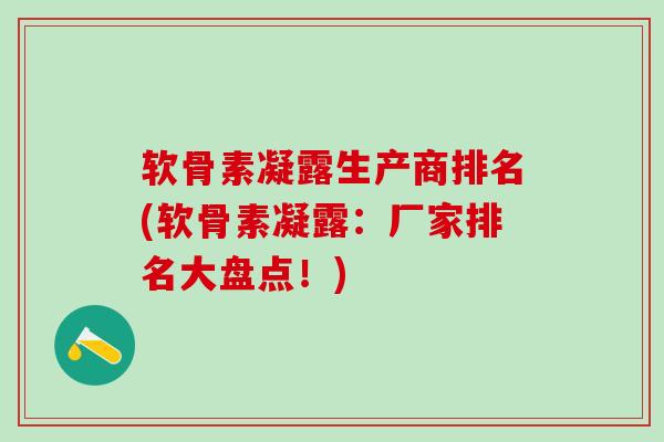 软骨素凝露生产商排名(软骨素凝露：厂家排名大盘点！)