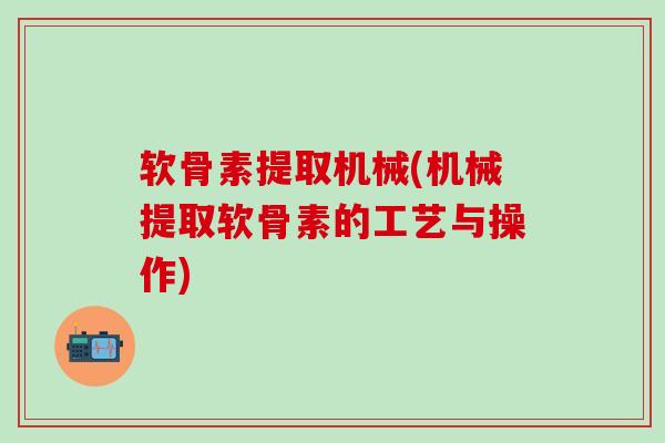 软骨素提取机械(机械提取软骨素的工艺与操作)