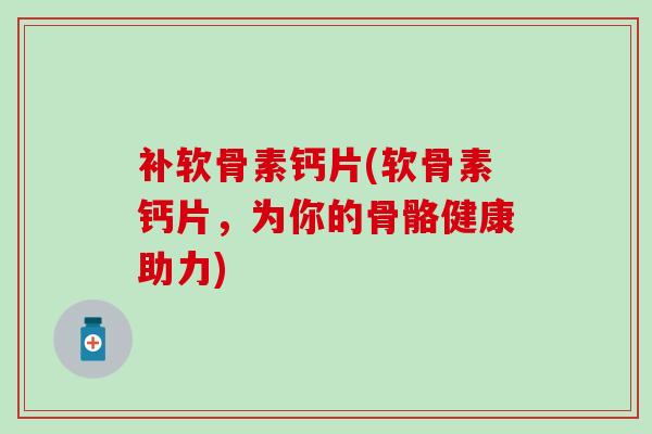 补软骨素钙片(软骨素钙片，为你的骨骼健康助力)