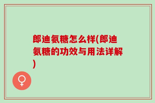 郎迪氨糖怎么样(郎迪氨糖的功效与用法详解)