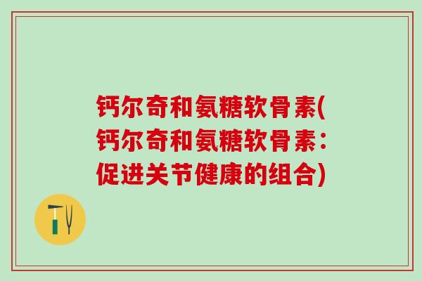 钙尔奇和氨糖软骨素(钙尔奇和氨糖软骨素：促进关节健康的组合)