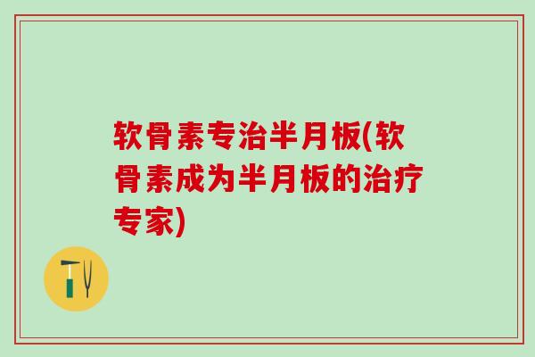 软骨素专治半月板(软骨素成为半月板的治疗专家)