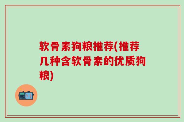 软骨素狗粮推荐(推荐几种含软骨素的优质狗粮)