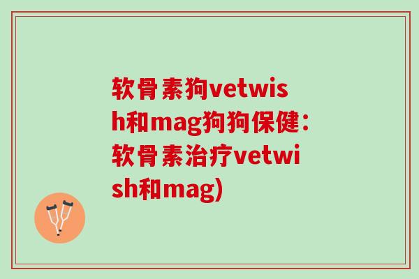 软骨素狗vetwish和mag狗狗保健：软骨素治疗vetwish和mag)