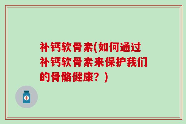 补钙软骨素(如何通过补钙软骨素来保护我们的骨骼健康？)