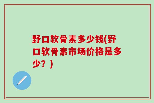 野口软骨素多少钱(野口软骨素市场价格是多少？)