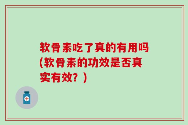 软骨素吃了真的有用吗(软骨素的功效是否真实有效？)