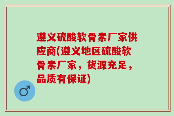 遵义硫酸软骨素厂家供应商(遵义地区硫酸软骨素厂家,货源充足,品质有保证) 遵义硫酸软骨素厂家供应商(遵义地区硫酸软骨素厂家,货源充足,品质有保证)