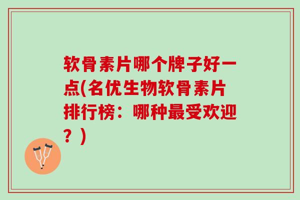 软骨素片哪个牌子好一点(名优生物软骨素片排行榜：哪种最受欢迎？)