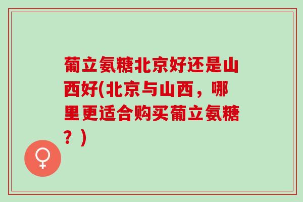 葡立氨糖北京好还是山西好(北京与山西，哪里更适合购买葡立氨糖？)